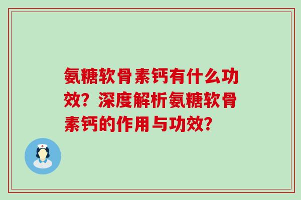 氨糖软骨素钙有什么功效?深度解析氨糖软骨素钙的作用与功效? 氨糖软骨素钙有什么功效?深度解析氨糖软骨素钙的作用与功效?