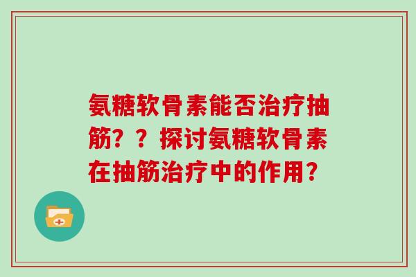 氨糖软骨素能否抽筋？？探讨氨糖软骨素在抽筋中的作用？