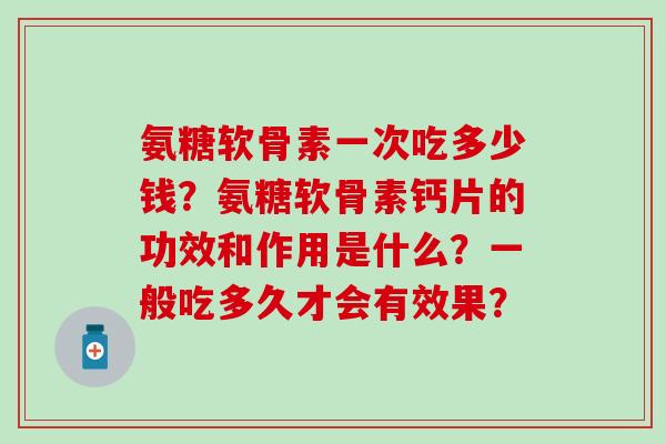 氨糖软骨素一次吃多少钱？氨糖软骨素钙片的功效和作用是什么？一般吃多久才会有效果？