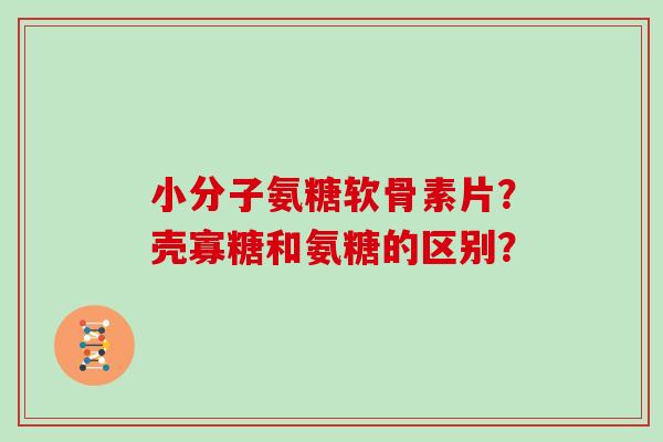 小分子氨糖软骨素片？壳寡糖和氨糖的区别？