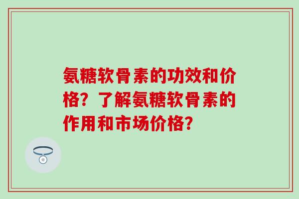 氨糖软骨素的功效和价格？了解氨糖软骨素的作用和市场价格？