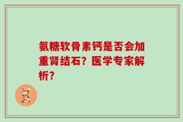 氨糖软骨素钙是否会加重结石?医学专家解析? 氨糖软骨素钙是否会加重结石?医学专家解析?