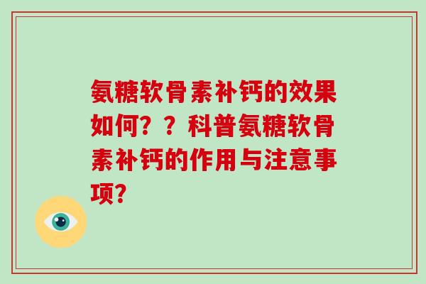 氨糖软骨素补钙的效果如何??科普氨糖软骨素补钙的作用与注意事项? 氨糖软骨素补钙的效果如何??科普氨糖软骨素补钙的作用与注意事项?