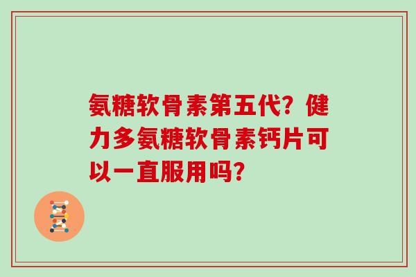 氨糖软骨素第五代？健力多氨糖软骨素钙片可以一直服用吗？