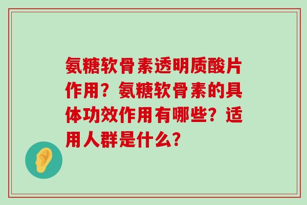氨糖软骨素透明质酸片作用？氨糖软骨素的具体功效作用有哪些？适用人群是什么？