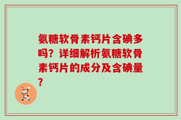 氨糖软骨素钙片含碘多吗?详细解析氨糖软骨素钙片的成分及含碘量? 氨糖软骨素钙片含碘多吗?详细解析氨糖软骨素钙片的成分及含碘量?