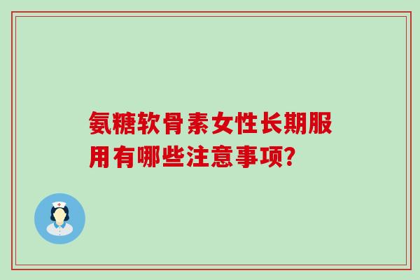 氨糖软骨素女性长期服用有哪些注意事项? 氨糖软骨素女性长期服用有哪些注意事项?