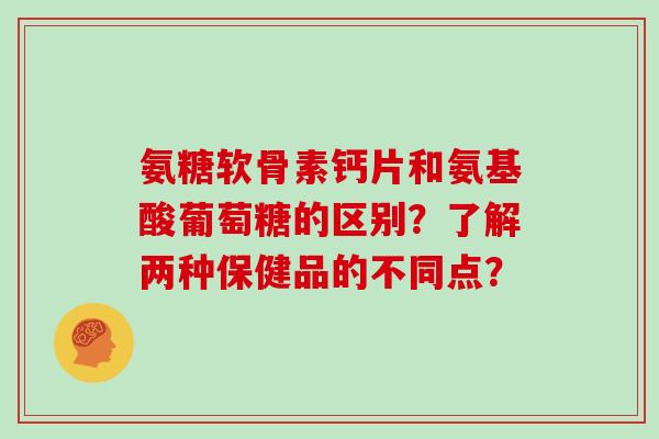 氨糖软骨素钙片和氨基酸葡萄糖的区别?了解两种保健品的不同点? 氨糖软骨素钙片和氨基酸葡萄糖的区别?了解两种保健品的不同点?