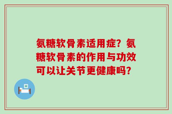 氨糖软骨素适用症？氨糖软骨素的作用与功效可以让关节更健康吗？