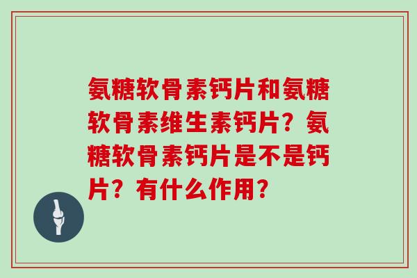 氨糖软骨素钙片和氨糖软骨素维生素钙片?氨糖软骨素钙片是不是钙片?有什么作用? 氨糖软骨素钙片和氨糖软骨素维生素钙片?氨糖软骨素钙片是不是钙片?有什么作用?