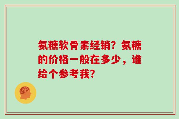 氨糖软骨素经销?氨糖的价格一般在多少,谁给个参考我? 氨糖软骨素经销?氨糖的价格一般在多少,谁给个参考我?
