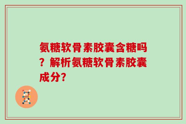 氨糖软骨素胶囊含糖吗?解析氨糖软骨素胶囊成分? 氨糖软骨素胶囊含糖吗?解析氨糖软骨素胶囊成分?