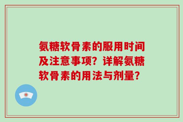氨糖软骨素的服用时间及注意事项?详解氨糖软骨素的用法与剂量? 氨糖软骨素的服用时间及注意事项?详解氨糖软骨素的用法与剂量?