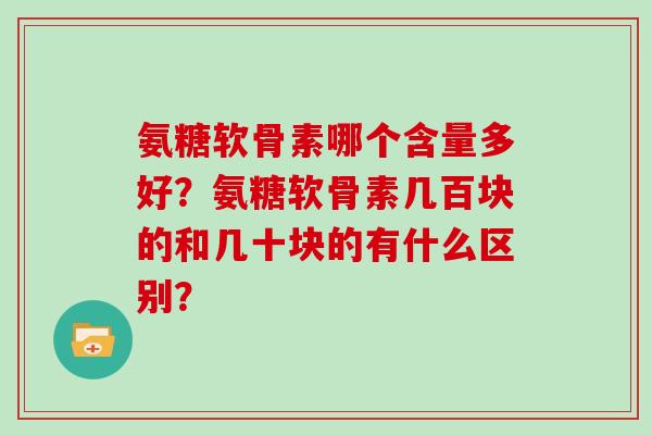 氨糖软骨素哪个含量多好?氨糖软骨素几百块的和几十块的有什么区别? 氨糖软骨素哪个含量多好?氨糖软骨素几百块的和几十块的有什么区别?