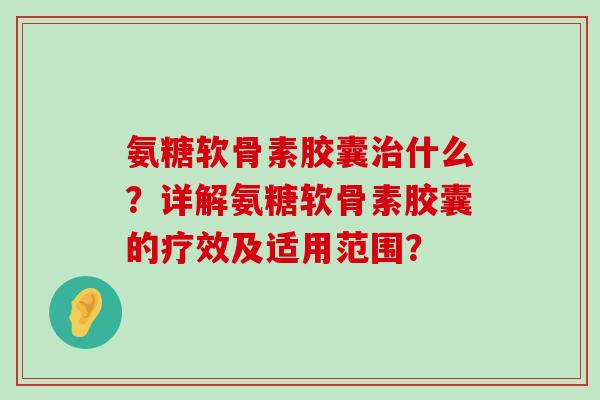 氨糖软骨素胶囊什么？详解氨糖软骨素胶囊的疗效及适用范围？