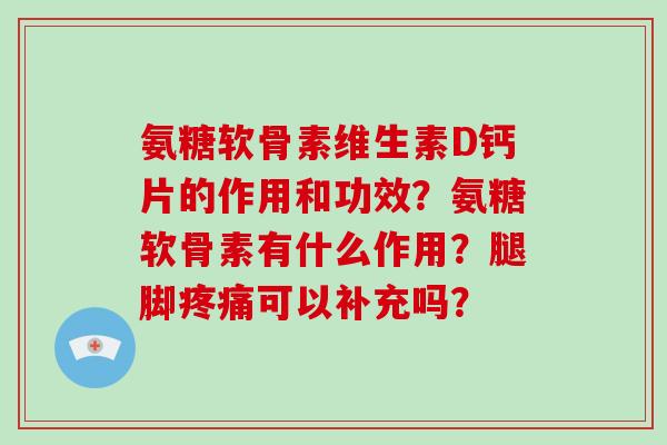 氨糖软骨素维生素D钙片的作用和功效?氨糖软骨素有什么作用?腿脚可以补充吗? 氨糖软骨素维生素D钙片的作用和功效?氨糖软骨素有什么作用?腿脚可以补充吗?