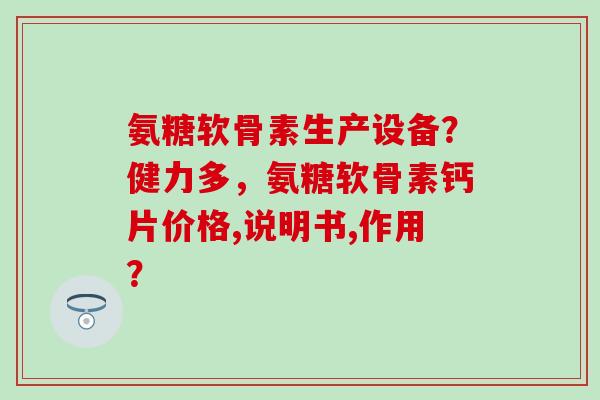 氨糖软骨素生产设备?健力多,氨糖软骨素钙片价格,说明书,作用? 氨糖软骨素生产设备?健力多,氨糖软骨素钙片价格,说明书,作用?