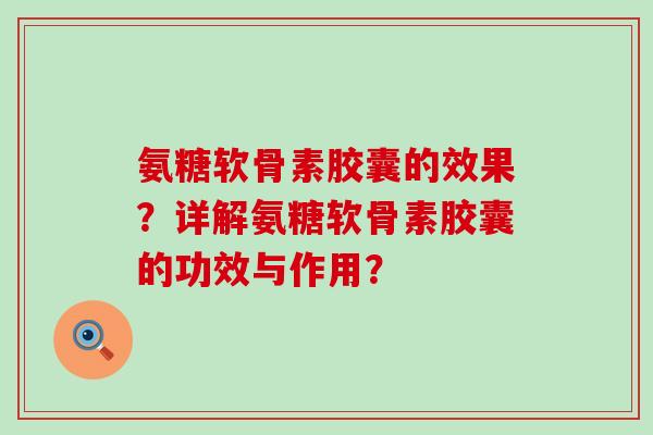 氨糖软骨素胶囊的效果？详解氨糖软骨素胶囊的功效与作用？