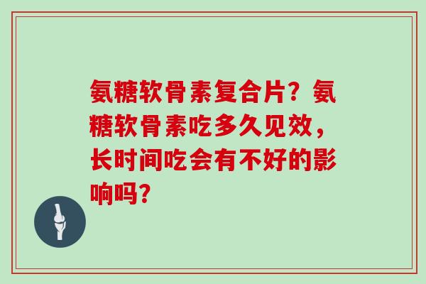氨糖软骨素复合片？氨糖软骨素吃多久见效，长时间吃会有不好的影响吗？