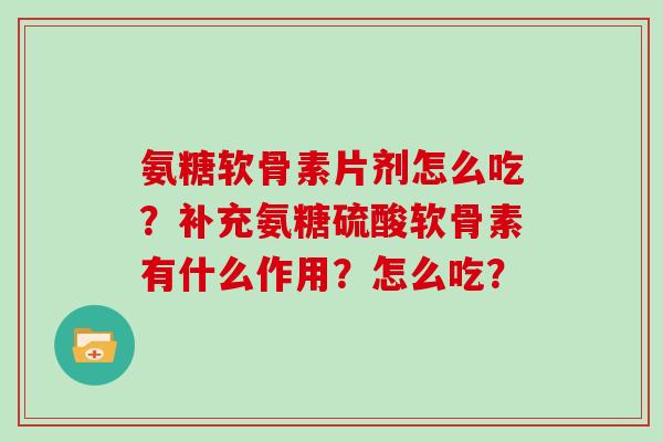氨糖软骨素片剂怎么吃？补充氨糖硫酸软骨素有什么作用？怎么吃？