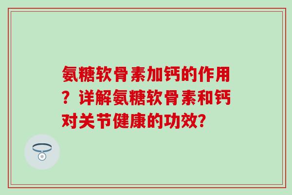 氨糖软骨素加钙的作用？详解氨糖软骨素和钙对关节健康的功效？