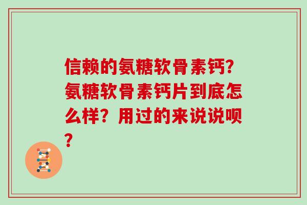信赖的氨糖软骨素钙?氨糖软骨素钙片到底怎么样?用过的来说说呗? 信赖的氨糖软骨素钙?氨糖软骨素钙片到底怎么样?用过的来说说呗?