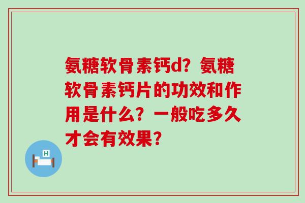 氨糖软骨素钙d?氨糖软骨素钙片的功效和作用是什么?一般吃多久才会有效果? 氨糖软骨素钙d?氨糖软骨素钙片的功效和作用是什么?一般吃多久才会有效果?