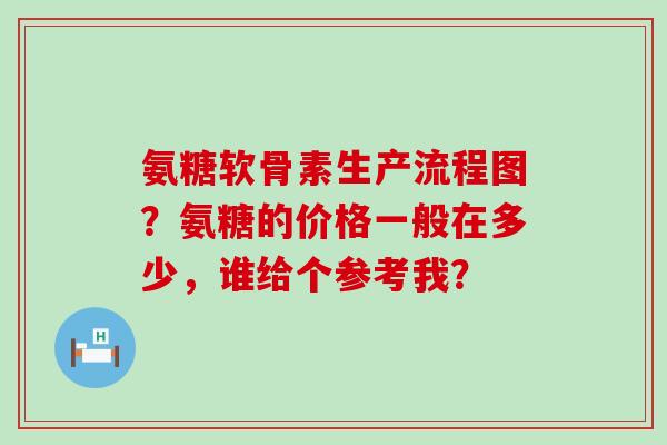氨糖软骨素生产流程图?氨糖的价格一般在多少,谁给个参考我? 氨糖软骨素生产流程图?氨糖的价格一般在多少,谁给个参考我?