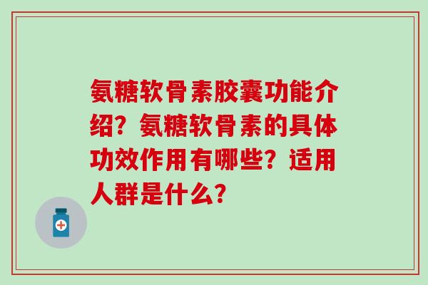 氨糖软骨素胶囊功能介绍?氨糖软骨素的具体功效作用有哪些?适用人群是什么? 氨糖软骨素胶囊功能介绍?氨糖软骨素的具体功效作用有哪些?适用人群是什么?