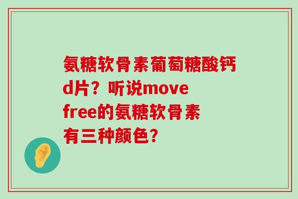 氨糖软骨素葡萄糖酸钙d片?听说move free的氨糖软骨素有三种颜色? 氨糖软骨素葡萄糖酸钙d片?听说move free的氨糖软骨素有三种颜色?