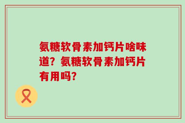 氨糖软骨素加钙片啥味道?氨糖软骨素加钙片有用吗? 氨糖软骨素加钙片啥味道?氨糖软骨素加钙片有用吗?