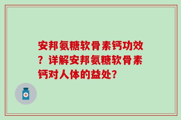 安邦氨糖软骨素钙功效?详解安邦氨糖软骨素钙对人体的益处? 安邦氨糖软骨素钙功效?详解安邦氨糖软骨素钙对人体的益处?
