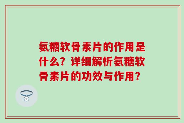 氨糖软骨素片的作用是什么？详细解析氨糖软骨素片的功效与作用？