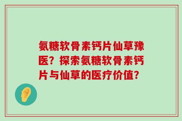 氨糖软骨素钙片仙草豫医?探索氨糖软骨素钙片与仙草的医疗价值? 氨糖软骨素钙片仙草豫医?探索氨糖软骨素钙片与仙草的医疗价值?
