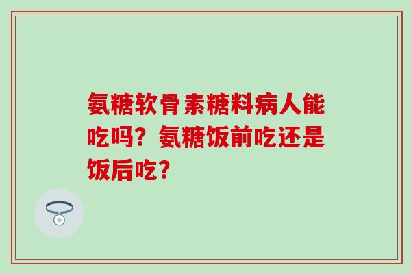 氨糖软骨素糖料人能吃吗?氨糖饭前吃还是饭后吃? 氨糖软骨素糖料人能吃吗?氨糖饭前吃还是饭后吃?