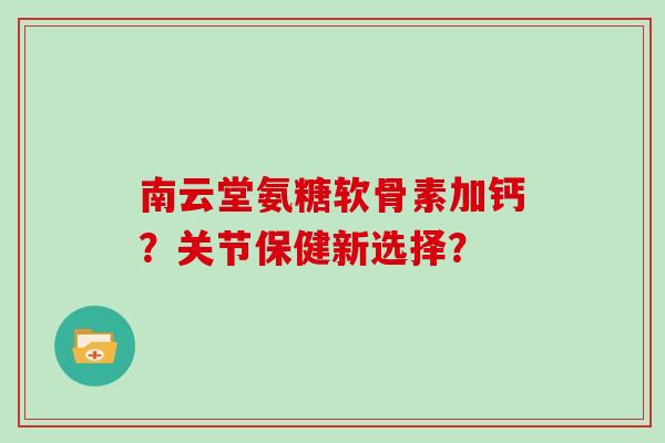 南云堂氨糖软骨素加钙？关节保健新选择？