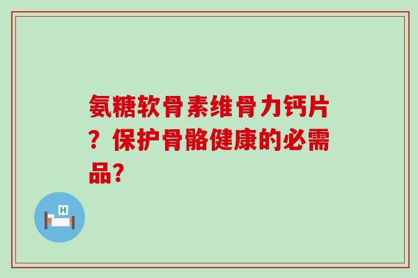 氨糖软骨素维骨力钙片?保护骨骼健康的必需品? 氨糖软骨素维骨力钙片?保护骨骼健康的必需品?