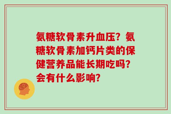 氨糖软骨素升?氨糖软骨素加钙片类的保健营养品能长期吃吗?会有什么影响? 氨糖软骨素升?氨糖软骨素加钙片类的保健营养品能长期吃吗?会有什么影响?