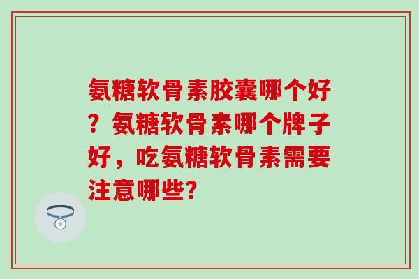 氨糖软骨素胶囊哪个好?氨糖软骨素哪个牌子好,吃氨糖软骨素需要注意哪些? 氨糖软骨素胶囊哪个好?氨糖软骨素哪个牌子好,吃氨糖软骨素需要注意哪些?