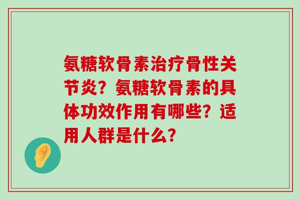 氨糖软骨素骨性?氨糖软骨素的具体功效作用有哪些?适用人群是什么? 氨糖软骨素骨性?氨糖软骨素的具体功效作用有哪些?适用人群是什么?