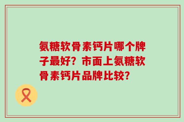 氨糖软骨素钙片哪个牌子好?市面上氨糖软骨素钙片品牌比较? 氨糖软骨素钙片哪个牌子好?市面上氨糖软骨素钙片品牌比较?