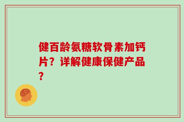 健百龄氨糖软骨素加钙片？详解健康保健产品？
