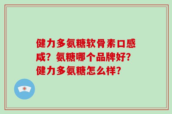 健力多氨糖软骨素口感咸?氨糖哪个品牌好?健力多氨糖怎么样? 健力多氨糖软骨素口感咸?氨糖哪个品牌好?健力多氨糖怎么样?