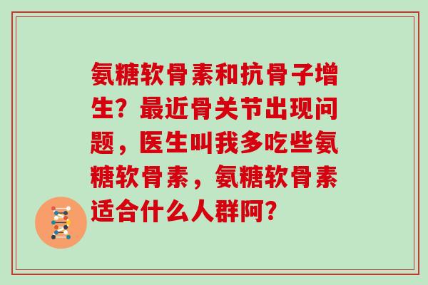 氨糖软骨素和抗骨子增生？近骨关节出现问题，医生叫我多吃些氨糖软骨素，氨糖软骨素适合什么人群阿？