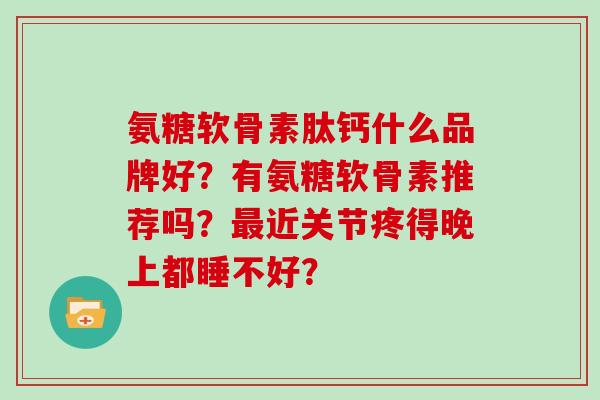 氨糖软骨素肽钙什么品牌好?有氨糖软骨素推荐吗?近关节疼得晚上都睡不好? 氨糖软骨素肽钙什么品牌好?有氨糖软骨素推荐吗?近关节疼得晚上都睡不好?