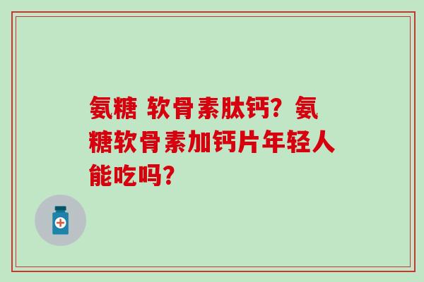 氨糖 软骨素肽钙?氨糖软骨素加钙片年轻人能吃吗? 氨糖 软骨素肽钙?氨糖软骨素加钙片年轻人能吃吗?