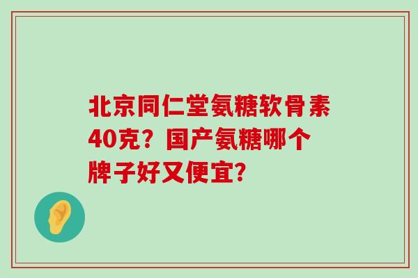 北京同仁堂氨糖软骨素40克？国产氨糖哪个牌子好又便宜？