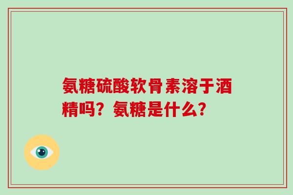 氨糖硫酸软骨素溶于酒精吗？氨糖是什么？