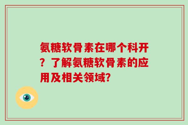 氨糖软骨素在哪个科开?了解氨糖软骨素的应用及相关领域? 氨糖软骨素在哪个科开?了解氨糖软骨素的应用及相关领域?