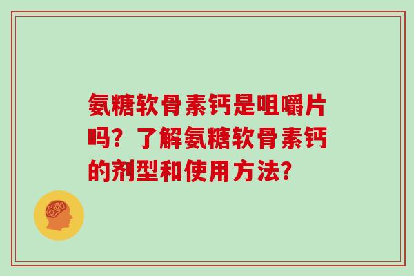 氨糖软骨素钙是咀嚼片吗？了解氨糖软骨素钙的剂型和使用方法？